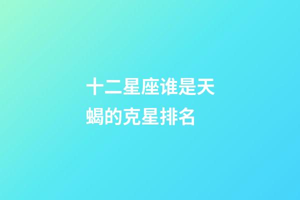 十二星座谁是天蝎的克星排名-第1张-星座运势-玄机派