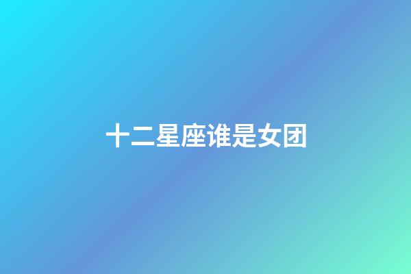 十二星座谁是女团-第1张-星座运势-玄机派