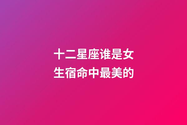 十二星座谁是女生宿命中最美的-第1张-星座运势-玄机派