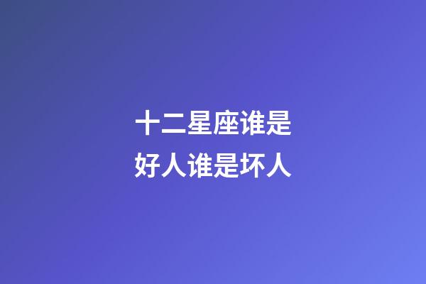 十二星座谁是好人谁是坏人-第1张-星座运势-玄机派