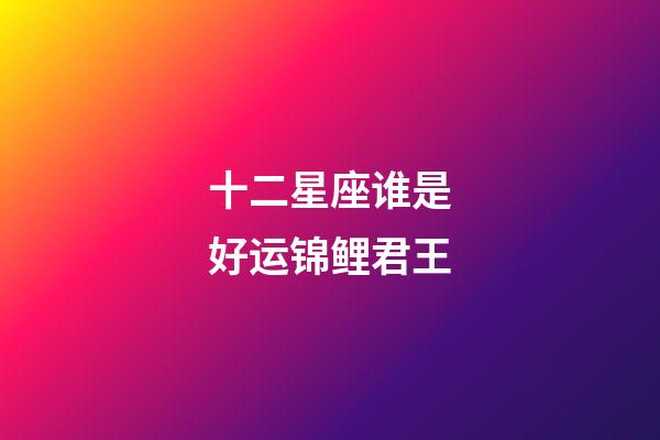 十二星座谁是好运锦鲤君王