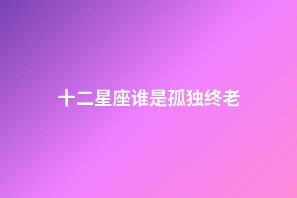 十二星座谁是孤独终老-第1张-星座运势-玄机派