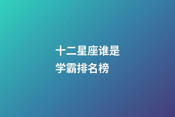 十二星座谁是学霸排名榜-第1张-星座运势-玄机派