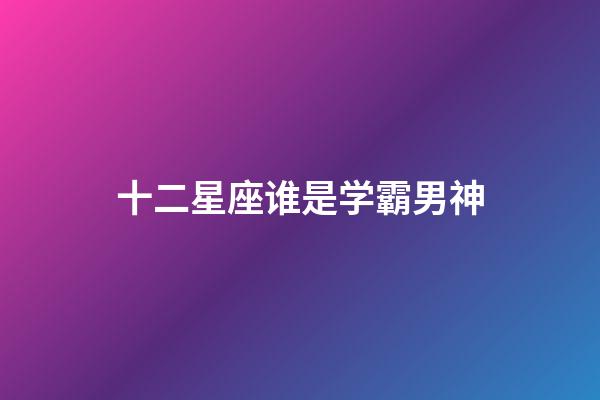 十二星座谁是学霸男神-第1张-星座运势-玄机派