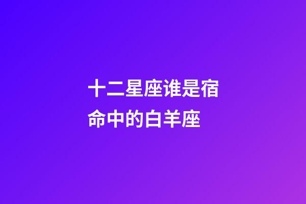 十二星座谁是宿命中的白羊座-第1张-星座运势-玄机派
