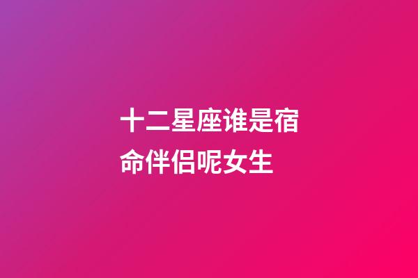 十二星座谁是宿命伴侣呢女生-第1张-星座运势-玄机派