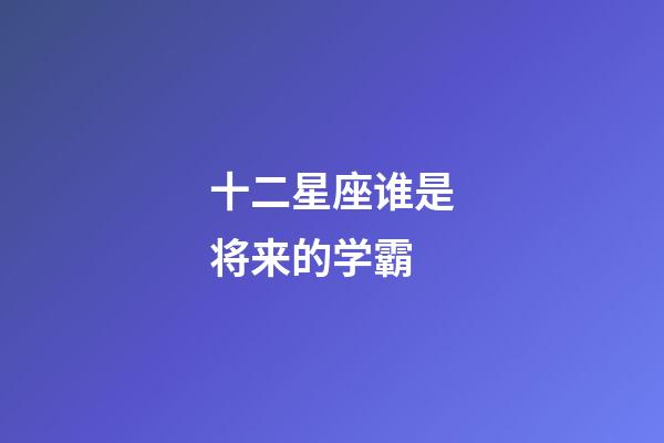十二星座谁是将来的学霸-第1张-星座运势-玄机派