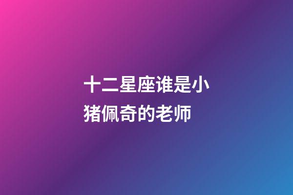 十二星座谁是小猪佩奇的老师