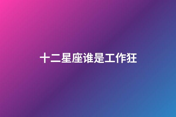 十二星座谁是工作狂-第1张-星座运势-玄机派
