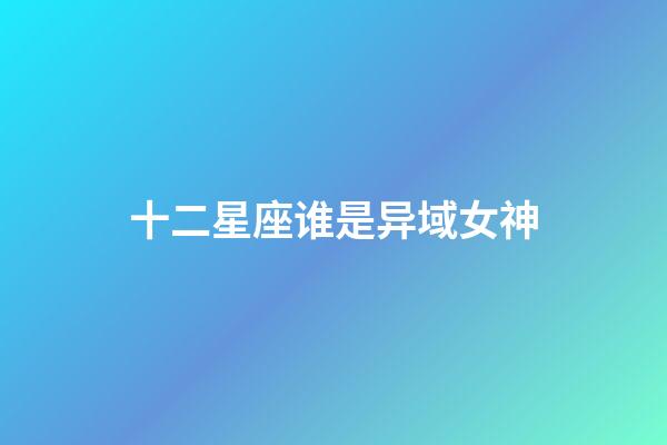 十二星座谁是异域女神-第1张-星座运势-玄机派