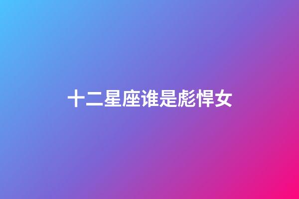 十二星座谁是彪悍女-第1张-星座运势-玄机派