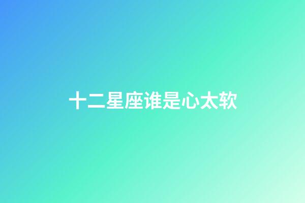 十二星座谁是心太软-第1张-星座运势-玄机派