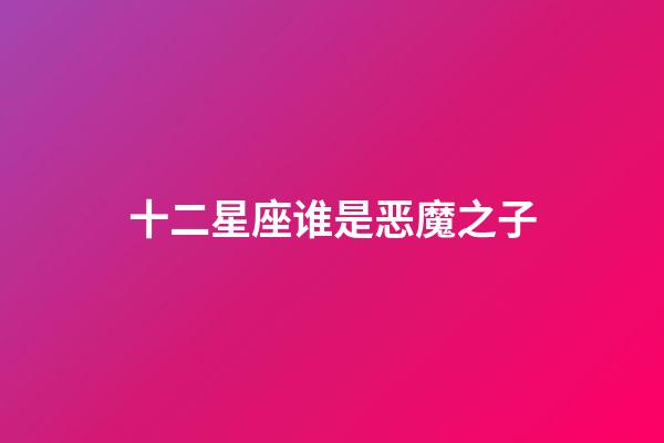 十二星座谁是恶魔之子-第1张-星座运势-玄机派
