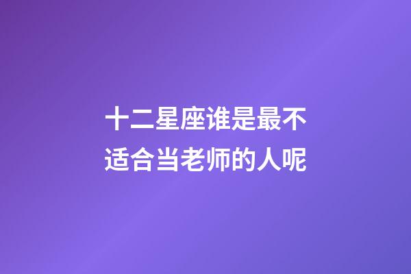 十二星座谁是最不适合当老师的人呢-第1张-星座运势-玄机派