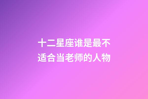 十二星座谁是最不适合当老师的人物-第1张-星座运势-玄机派