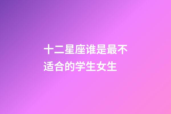 十二星座谁是最不适合的学生女生-第1张-星座运势-玄机派