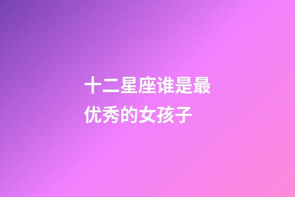 十二星座谁是最优秀的女孩子-第1张-星座运势-玄机派