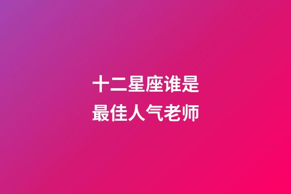 十二星座谁是最佳人气老师-第1张-星座运势-玄机派