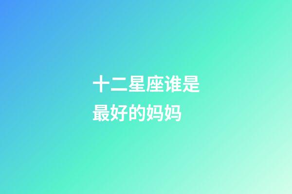 十二星座谁是最好的妈妈-第1张-星座运势-玄机派