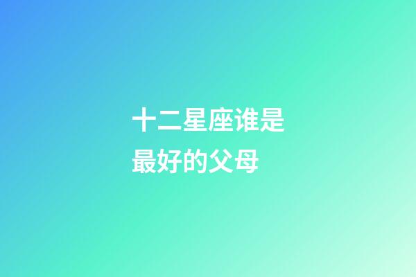 十二星座谁是最好的父母-第1张-星座运势-玄机派