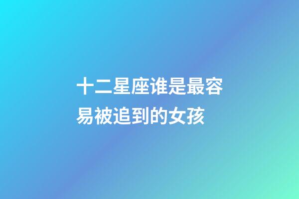 十二星座谁是最容易被追到的女孩-第1张-星座运势-玄机派