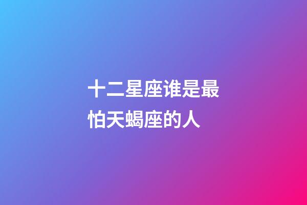 十二星座谁是最怕天蝎座的人-第1张-星座运势-玄机派