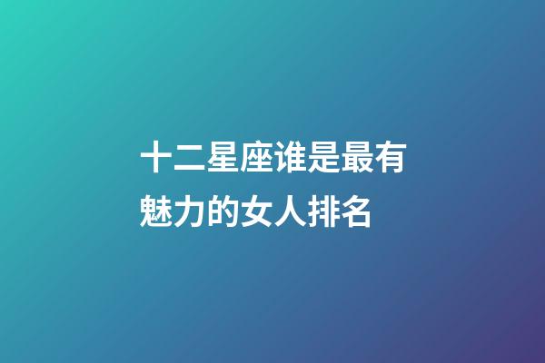 十二星座谁是最有魅力的女人排名-第1张-星座运势-玄机派