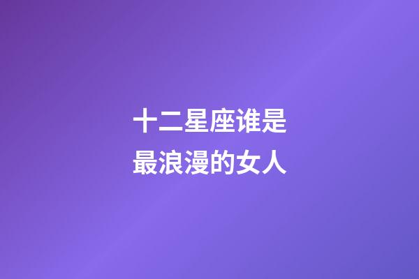 十二星座谁是最浪漫的女人-第1张-星座运势-玄机派