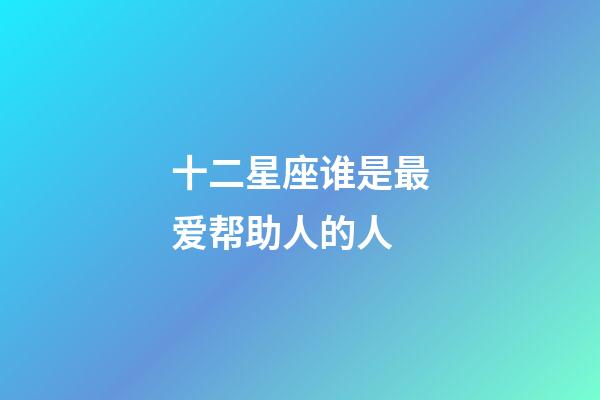 十二星座谁是最爱帮助人的人-第1张-星座运势-玄机派