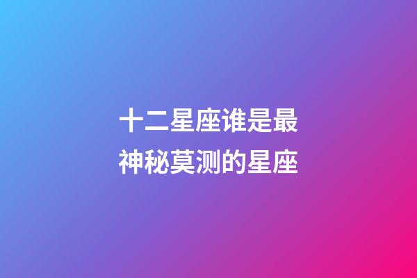 十二星座谁是最神秘莫测的星座-第1张-星座运势-玄机派