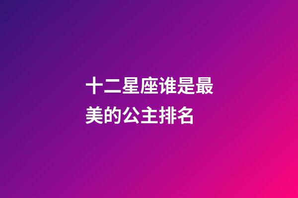 十二星座谁是最美的公主排名-第1张-星座运势-玄机派
