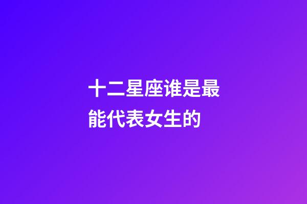 十二星座谁是最能代表女生的-第1张-星座运势-玄机派