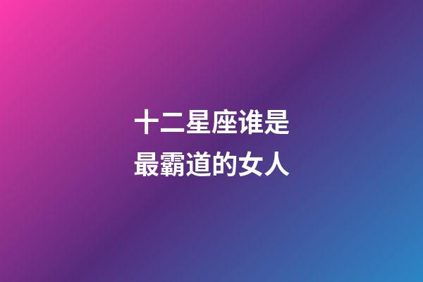 十二星座谁是最霸道的女人-第1张-星座运势-玄机派