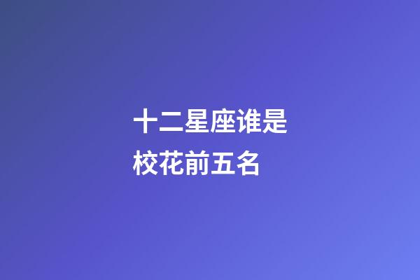 十二星座谁是校花前五名-第1张-星座运势-玄机派