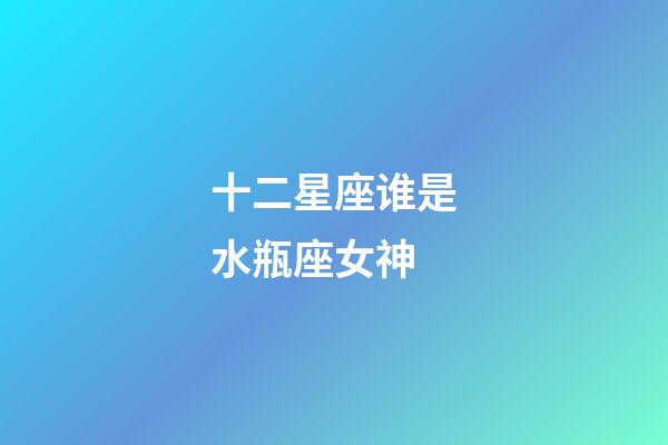 十二星座谁是水瓶座女神-第1张-星座运势-玄机派