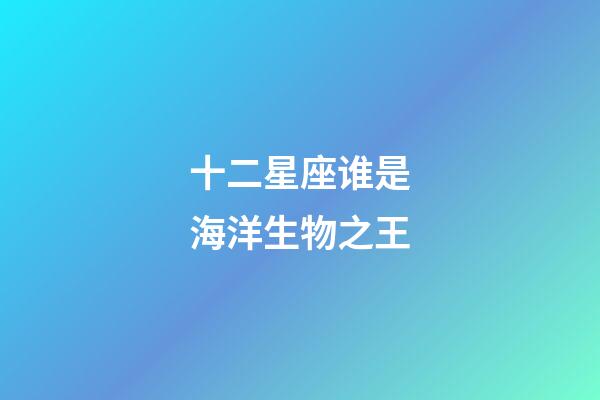 十二星座谁是海洋生物之王