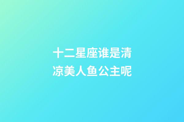 十二星座谁是清凉美人鱼公主呢-第1张-星座运势-玄机派