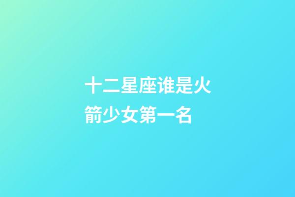 十二星座谁是火箭少女第一名-第1张-星座运势-玄机派