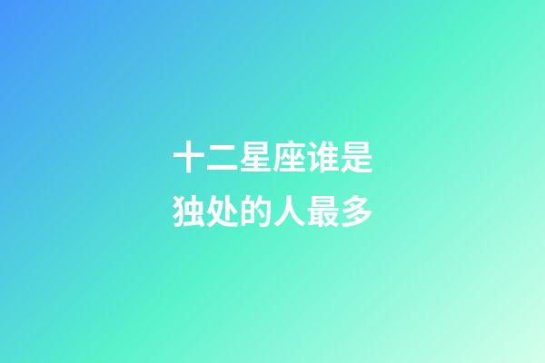 十二星座谁是独处的人最多-第1张-星座运势-玄机派