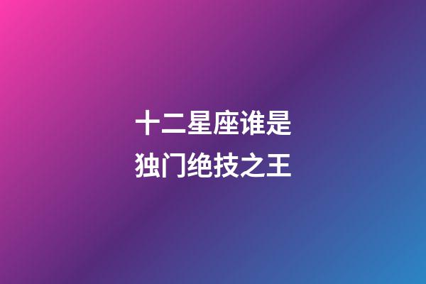 十二星座谁是独门绝技之王-第1张-星座运势-玄机派