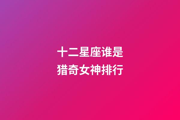 十二星座谁是猎奇女神排行-第1张-星座运势-玄机派