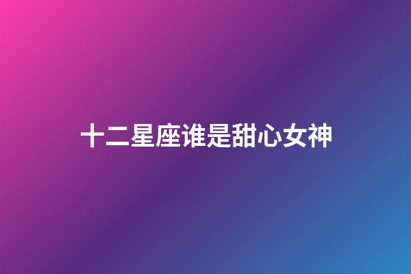 十二星座谁是甜心女神-第1张-星座运势-玄机派