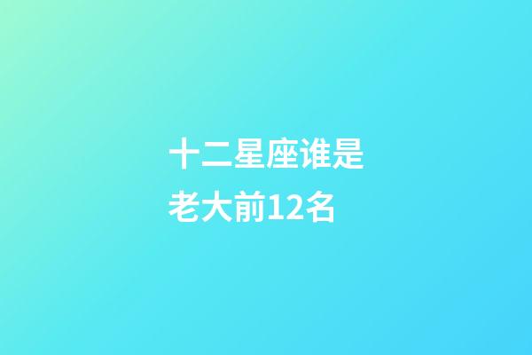 十二星座谁是老大前12名-第1张-星座运势-玄机派