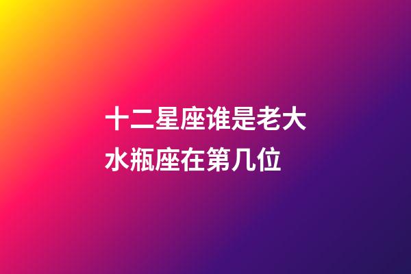 十二星座谁是老大水瓶座在第几位-第1张-星座运势-玄机派