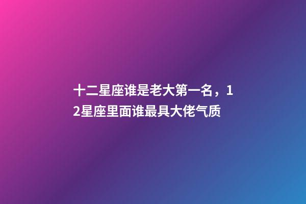 十二星座谁是老大第一名，12星座里面谁最具大佬气质-第1张-观点-玄机派