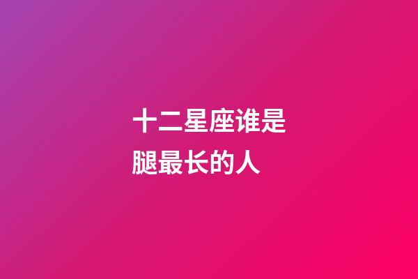 十二星座谁是腿最长的人-第1张-星座运势-玄机派