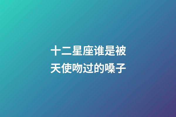 十二星座谁是被天使吻过的嗓子-第1张-星座运势-玄机派