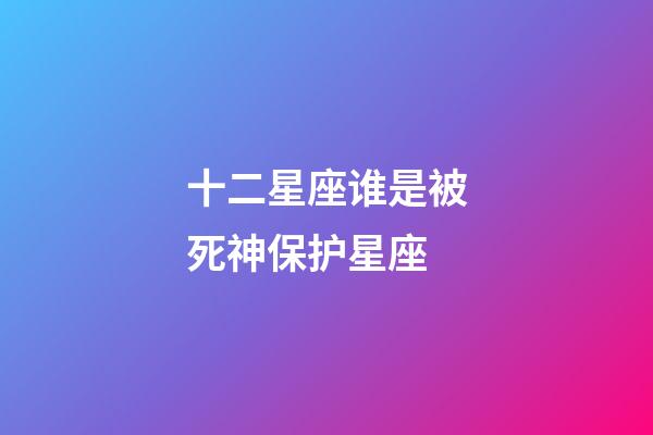 十二星座谁是被死神保护星座