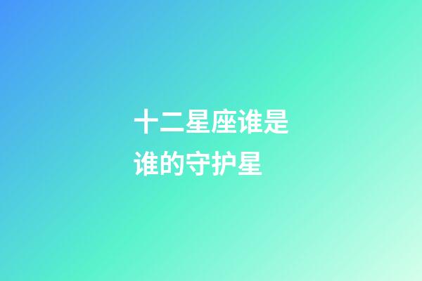 十二星座谁是谁的守护星-第1张-星座运势-玄机派