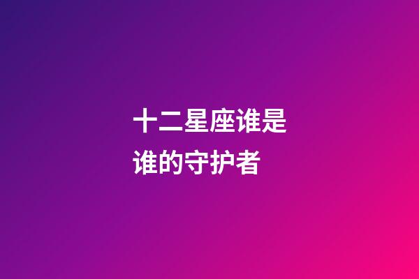 十二星座谁是谁的守护者-第1张-星座运势-玄机派